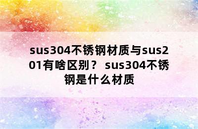 sus304不锈钢材质与sus201有啥区别？ sus304不锈钢是什么材质